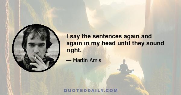 I say the sentences again and again in my head until they sound right.