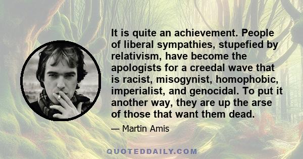 It is quite an achievement. People of liberal sympathies, stupefied by relativism, have become the apologists for a creedal wave that is racist, misogynist, homophobic, imperialist, and genocidal. To put it another way, 