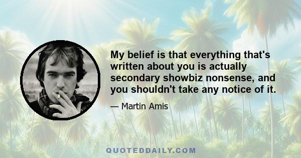 My belief is that everything that's written about you is actually secondary showbiz nonsense, and you shouldn't take any notice of it.