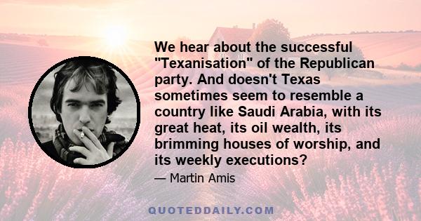 We hear about the successful Texanisation of the Republican party. And doesn't Texas sometimes seem to resemble a country like Saudi Arabia, with its great heat, its oil wealth, its brimming houses of worship, and its