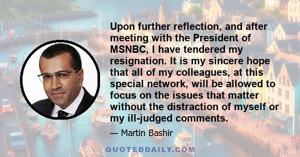 Upon further reflection, and after meeting with the President of MSNBC, I have tendered my resignation. It is my sincere hope that all of my colleagues, at this special network, will be allowed to focus on the issues