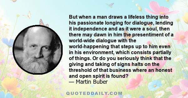 But when a man draws a lifeless thing into his passionate longing for dialogue, lending it independence and as it were a soul, then there may dawn in him the presentiment of a world-wide dialogue with the