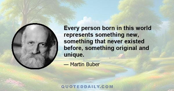 Every person born in this world represents something new, something that never existed before, something original and unique.