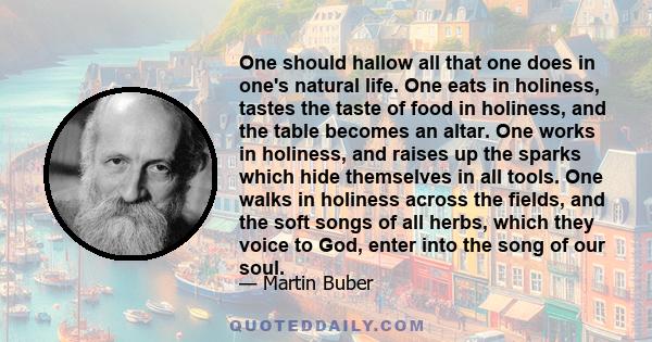 One should hallow all that one does in one's natural life. One eats in holiness, tastes the taste of food in holiness, and the table becomes an altar. One works in holiness, and raises up the sparks which hide