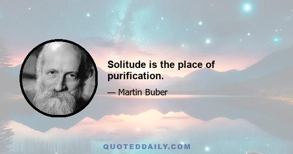 Solitude is the place of purification.