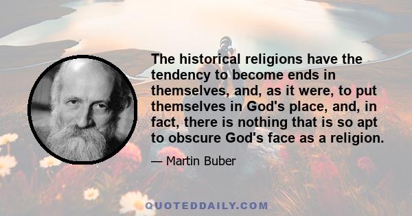 The historical religions have the tendency to become ends in themselves, and, as it were, to put themselves in God's place, and, in fact, there is nothing that is so apt to obscure God's face as a religion.