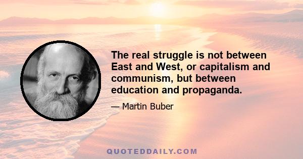 The real struggle is not between East and West, or capitalism and communism, but between education and propaganda.