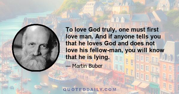 To love God truly, one must first love man. And if anyone tells you that he loves God and does not love his fellow-man, you will know that he is lying.