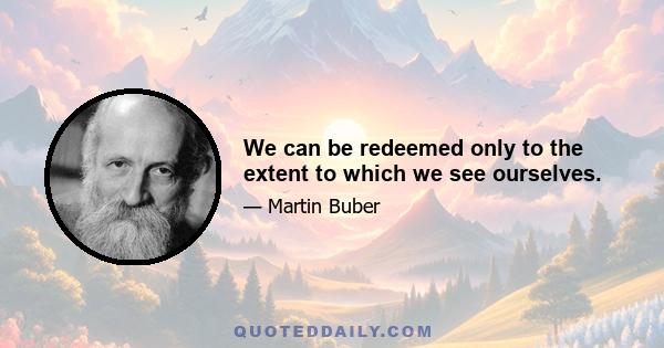 We can be redeemed only to the extent to which we see ourselves.