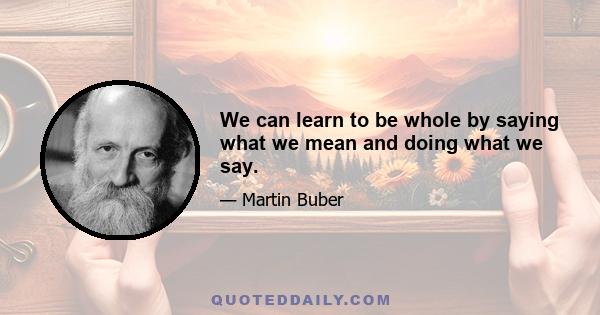 We can learn to be whole by saying what we mean and doing what we say.