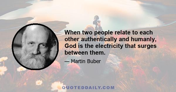 When two people relate to each other authentically and humanly, God is the electricity that surges between them.