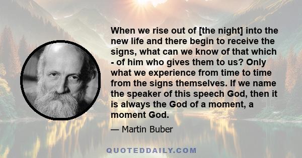 When we rise out of [the night] into the new life and there begin to receive the signs, what can we know of that which - of him who gives them to us? Only what we experience from time to time from the signs themselves.