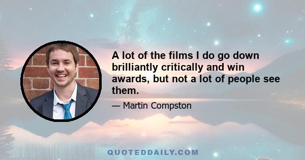 A lot of the films I do go down brilliantly critically and win awards, but not a lot of people see them.