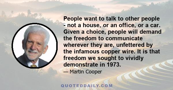 People want to talk to other people - not a house, or an office, or a car. Given a choice, people will demand the freedom to communicate wherever they are, unfettered by the infamous copper wire. It is that freedom we