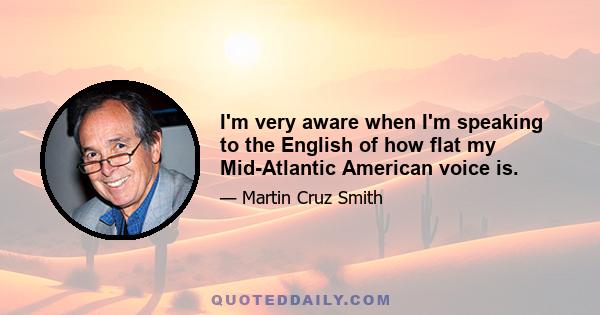 I'm very aware when I'm speaking to the English of how flat my Mid-Atlantic American voice is.