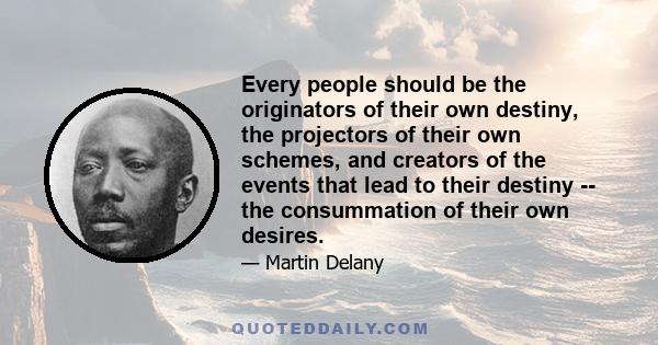 Every people should be the originators of their own destiny, the projectors of their own schemes, and creators of the events that lead to their destiny -- the consummation of their own desires.