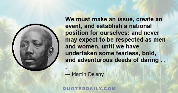 We must make an issue, create an event, and establish a national position for ourselves: and never may expect to be respected as men and women, until we have undertaken some fearless, bold, and adventurous deeds of