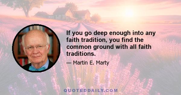 If you go deep enough into any faith tradition, you find the common ground with all faith traditions.