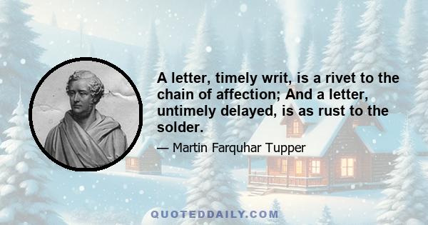 A letter, timely writ, is a rivet to the chain of affection; And a letter, untimely delayed, is as rust to the solder.