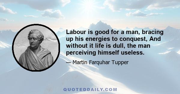 Labour is good for a man, bracing up his energies to conquest, And without it life is dull, the man perceiving himself useless.