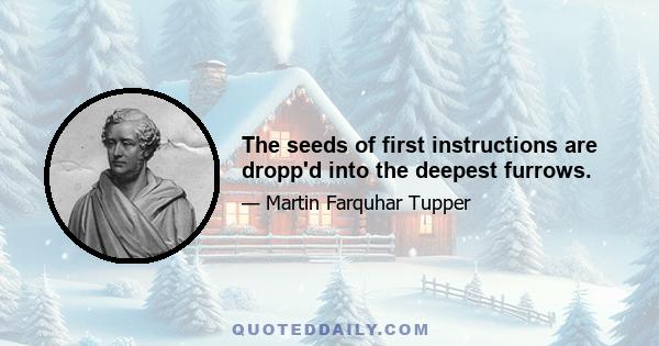The seeds of first instructions are dropp'd into the deepest furrows.