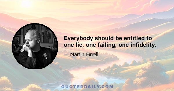 Everybody should be entitled to one lie, one failing, one infidelity.