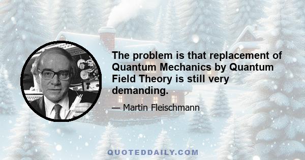 The problem is that replacement of Quantum Mechanics by Quantum Field Theory is still very demanding.