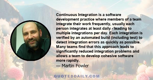 Continuous Integration is a software development practice where members of a team integrate their work frequently, usually each person integrates at least daily - leading to multiple integrations per day. Each