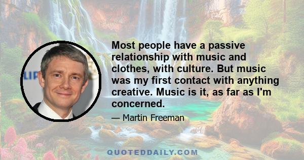 Most people have a passive relationship with music and clothes, with culture. But music was my first contact with anything creative. Music is it, as far as I'm concerned.