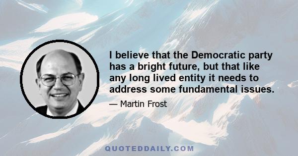 I believe that the Democratic party has a bright future, but that like any long lived entity it needs to address some fundamental issues.