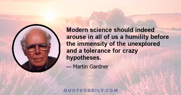 Modern science should indeed arouse in all of us a humility before the immensity of the unexplored and a tolerance for crazy hypotheses.