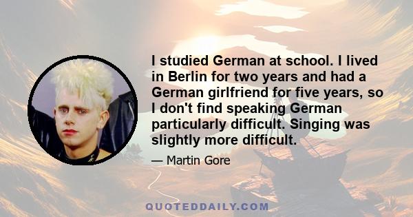 I studied German at school. I lived in Berlin for two years and had a German girlfriend for five years, so I don't find speaking German particularly difficult. Singing was slightly more difficult.