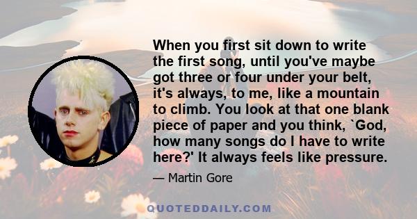 When you first sit down to write the first song, until you've maybe got three or four under your belt, it's always, to me, like a mountain to climb. You look at that one blank piece of paper and you think, `God, how