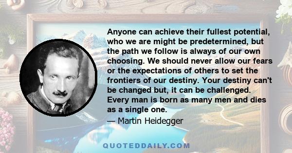 Anyone can achieve their fullest potential, who we are might be predetermined, but the path we follow is always of our own choosing. We should never allow our fears or the expectations of others to set the frontiers of