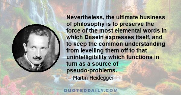 Nevertheless, the ultimate business of philosophy is to preserve the force of the most elemental words in which Dasein expresses itself, and to keep the common understanding from levelling them off to that