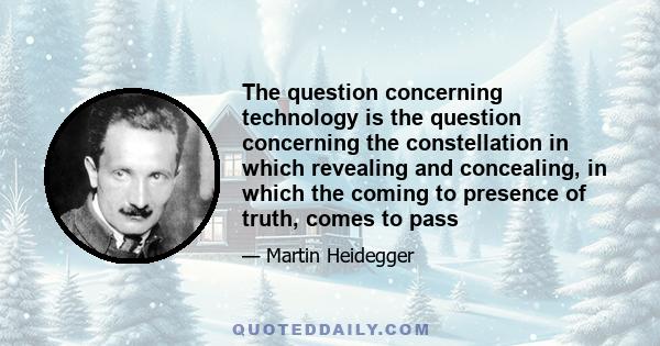 The question concerning technology is the question concerning the constellation in which revealing and concealing, in which the coming to presence of truth, comes to pass