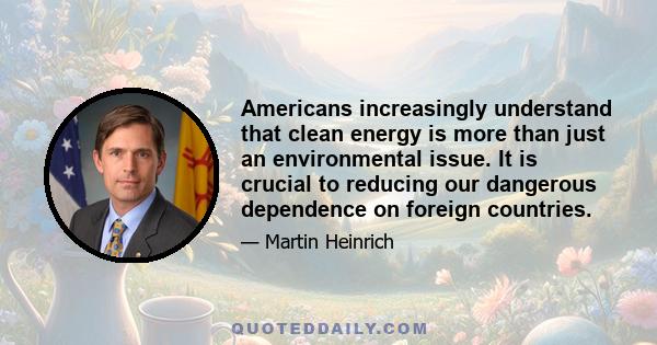 Americans increasingly understand that clean energy is more than just an environmental issue. It is crucial to reducing our dangerous dependence on foreign countries.