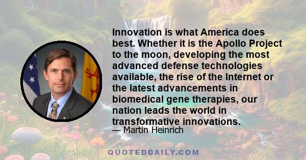 Innovation is what America does best. Whether it is the Apollo Project to the moon, developing the most advanced defense technologies available, the rise of the Internet or the latest advancements in biomedical gene