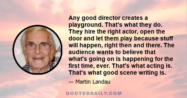 Any good director creates a playground. That's what they do. They hire the right actor, open the door and let them play because stuff will happen, right then and there. The audience wants to believe that what's going on 