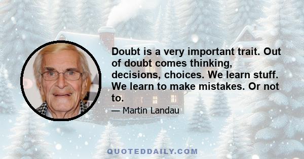 Doubt is a very important trait. Out of doubt comes thinking, decisions, choices. We learn stuff. We learn to make mistakes. Or not to.