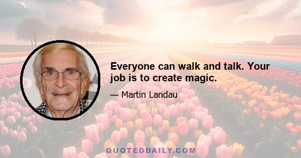 Everyone can walk and talk. Your job is to create magic.