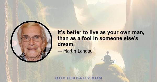 It's better to live as your own man, than as a fool in someone else's dream.