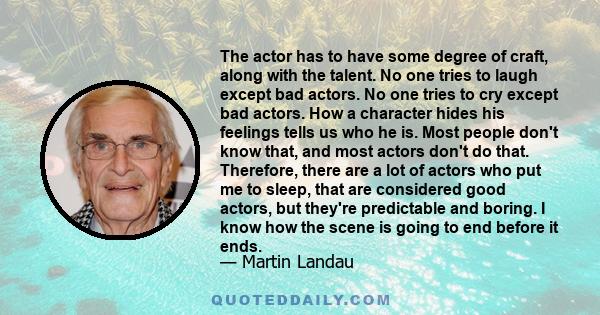 The actor has to have some degree of craft, along with the talent. No one tries to laugh except bad actors. No one tries to cry except bad actors. How a character hides his feelings tells us who he is. Most people don't 