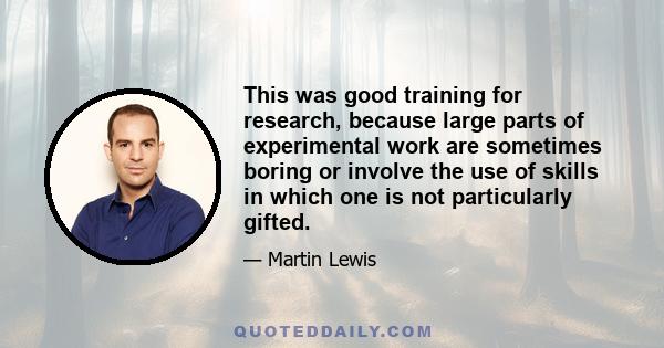 This was good training for research, because large parts of experimental work are sometimes boring or involve the use of skills in which one is not particularly gifted.