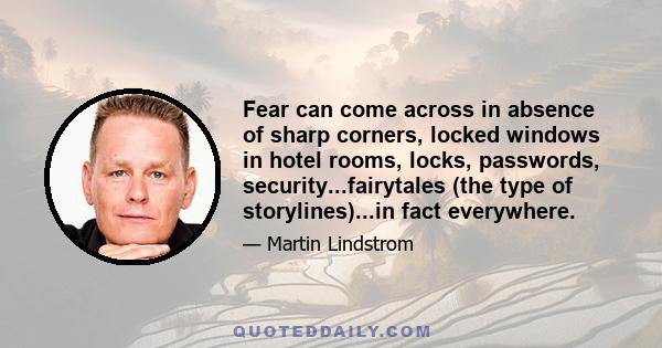 Fear can come across in absence of sharp corners, locked windows in hotel rooms, locks, passwords, security...fairytales (the type of storylines)...in fact everywhere.