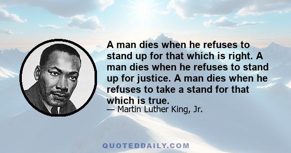 A man dies when he refuses to stand up for that which is right. A man dies when he refuses to stand up for justice. A man dies when he refuses to take a stand for that which is true.