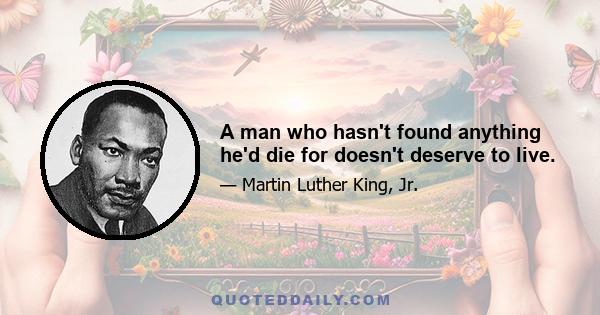 A man who hasn't found anything he'd die for doesn't deserve to live.