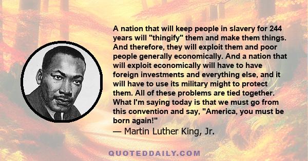 A nation that will keep people in slavery for 244 years will thingify them and make them things. And therefore, they will exploit them and poor people generally economically. And a nation that will exploit economically