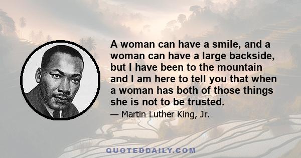 A woman can have a smile, and a woman can have a large backside, but I have been to the mountain and I am here to tell you that when a woman has both of those things she is not to be trusted.