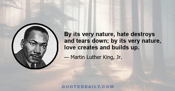 By its very nature, hate destroys and tears down; by its very nature, love creates and builds up.